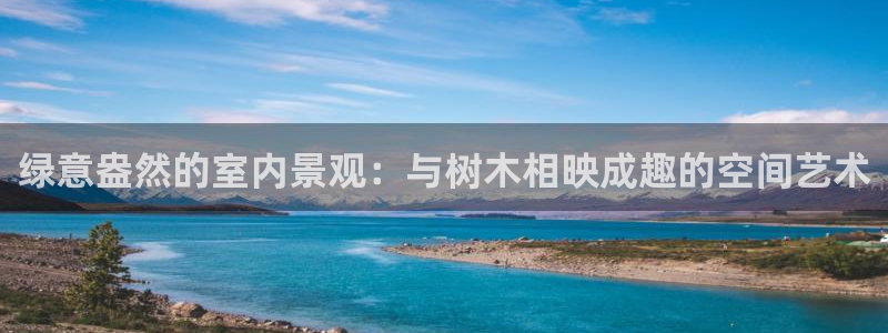 卧龙娱乐上：绿意盎然的室内景观：与树木相映成趣的空间艺术