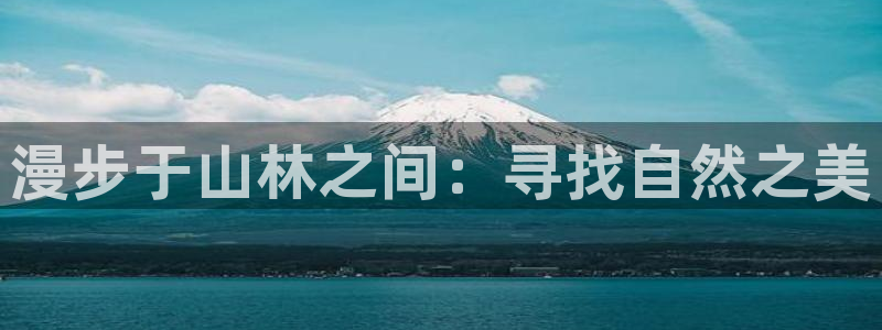 卧龙娱乐地7O667：漫步于山林之间：寻找自然之美