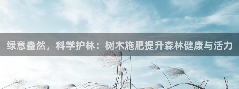 卧龙娱乐天：绿意盎然，科学护林：树木施肥提升森林健康与活力